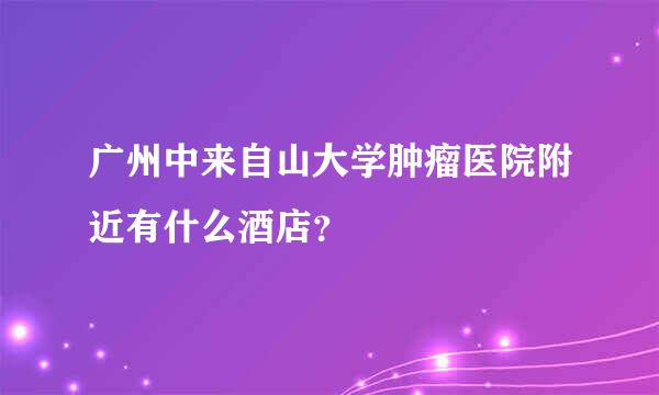 广州中来自山大学肿瘤医院附近有什么酒店？