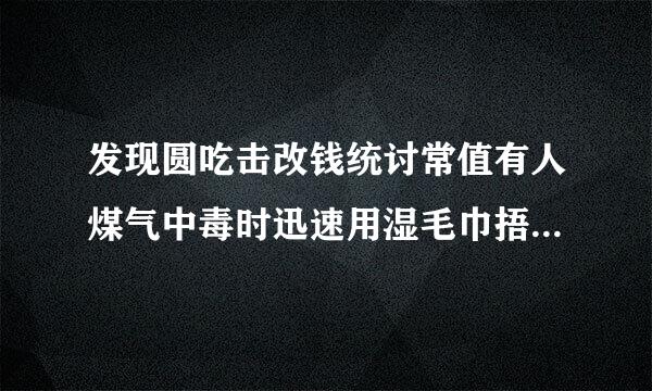 发现圆吃击改钱统讨常值有人煤气中毒时迅速用湿毛巾捂住口鼻正确吗