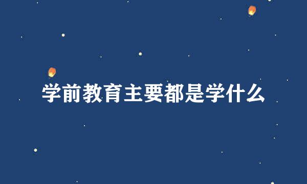 学前教育主要都是学什么