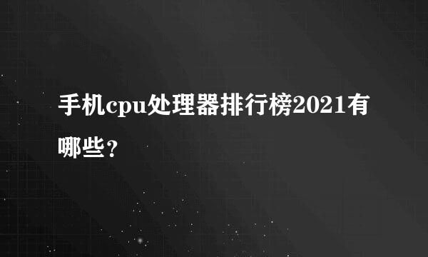 手机cpu处理器排行榜2021有哪些？