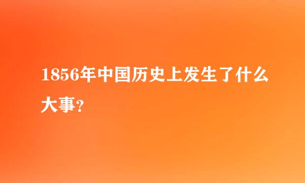 1856年中国历史上发生了什么大事？