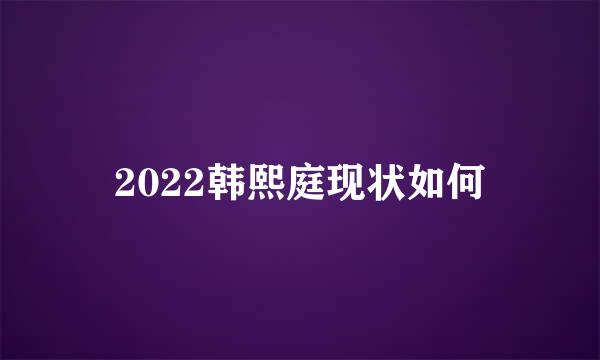 2022韩熙庭现状如何