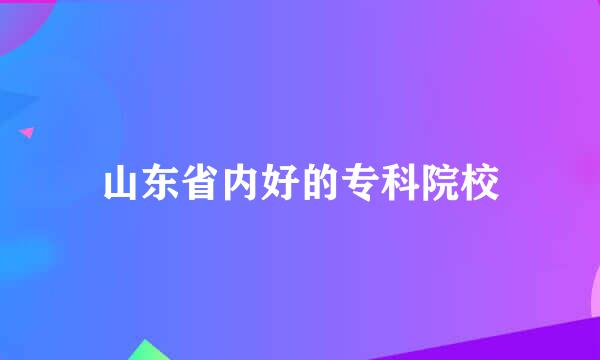 山东省内好的专科院校