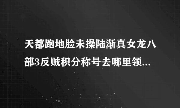 天都跑地脸未操陆渐真女龙八部3反贼积分称号去哪里领坐标多少