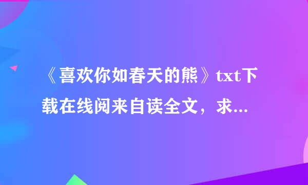 《喜欢你如春天的熊》txt下载在线阅来自读全文，求百度网盘云资源