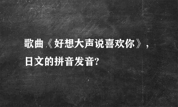 歌曲《好想大声说喜欢你》，日文的拼音发音?