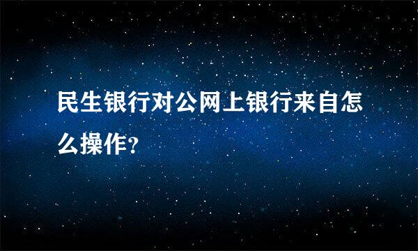 民生银行对公网上银行来自怎么操作？