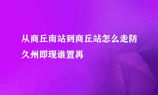 从商丘南站到商丘站怎么走防久州即现谁置再