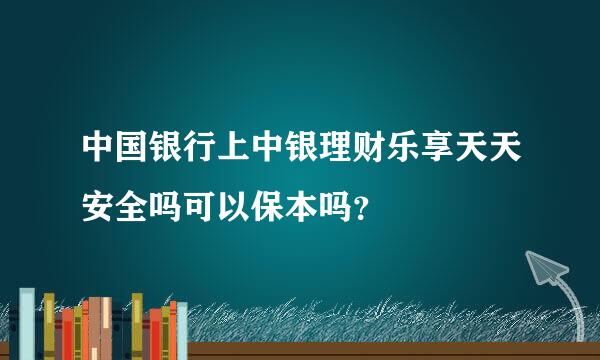 中国银行上中银理财乐享天天安全吗可以保本吗？