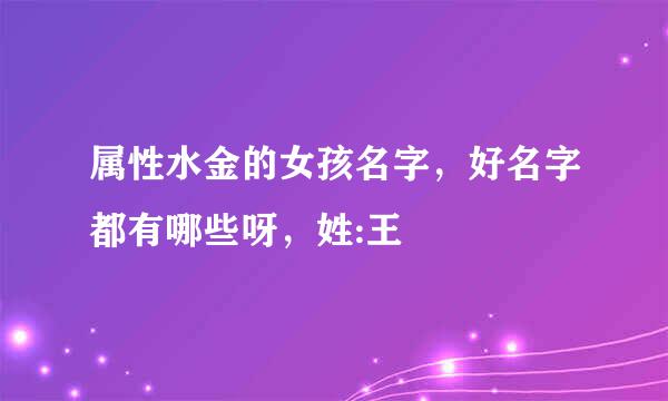 属性水金的女孩名字，好名字都有哪些呀，姓:王