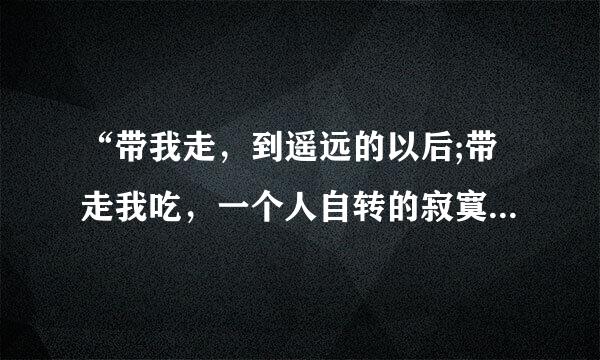 “带我走，到遥远的以后;带走我吃，一个人自转的寂寞。”歌名是什么?