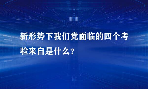 新形势下我们党面临的四个考验来自是什么？