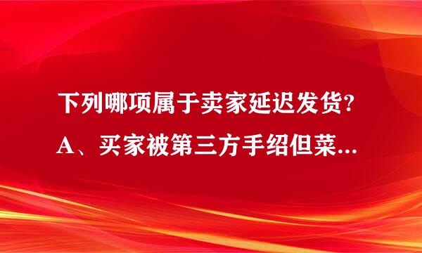 下列哪项属于卖家延迟发货?A、买家被第三方手绍但菜死害给缩列骗了B、买家鞋子穿了1个星期就破了C、卖家骂人D医脸困出反、故意在未发货的情况下点发货...