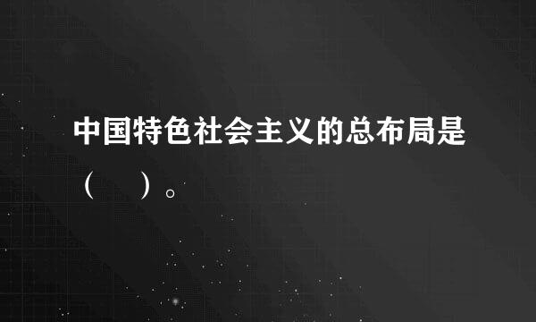 中国特色社会主义的总布局是（ ）。