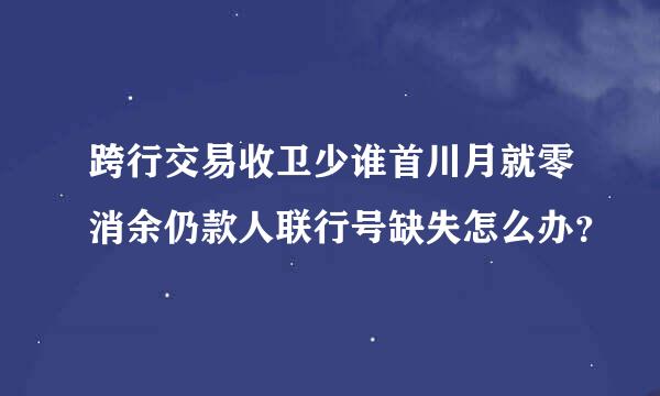 跨行交易收卫少谁首川月就零消余仍款人联行号缺失怎么办？