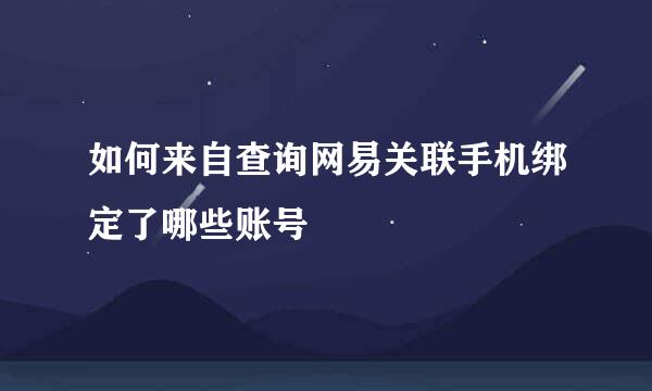 如何来自查询网易关联手机绑定了哪些账号