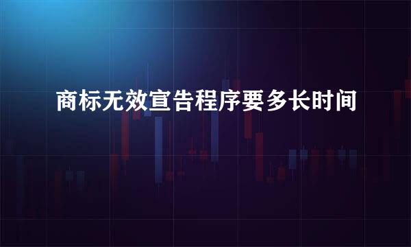 商标无效宣告程序要多长时间