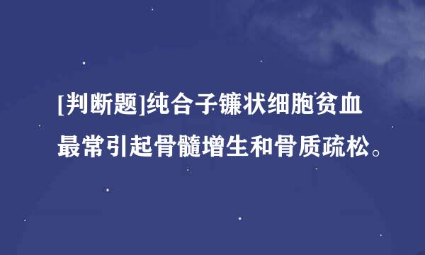 [判断题]纯合子镰状细胞贫血最常引起骨髓增生和骨质疏松。