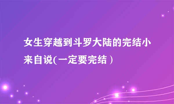 女生穿越到斗罗大陆的完结小来自说(一定要完结）