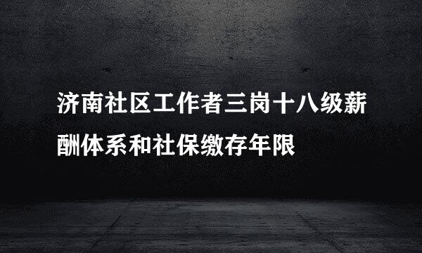 济南社区工作者三岗十八级薪酬体系和社保缴存年限