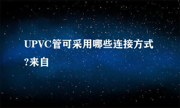 UPVC管可采用哪些连接方式?来自