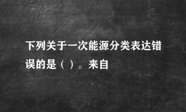 下列关于一次能源分类表达错误的是（）。来自