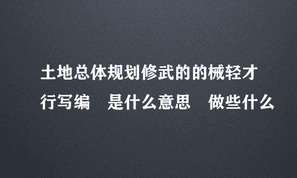 土地总体规划修武的的械轻才行写编 是什么意思 做些什么