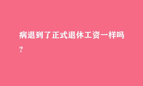 病退到了正式退休工资一样吗?