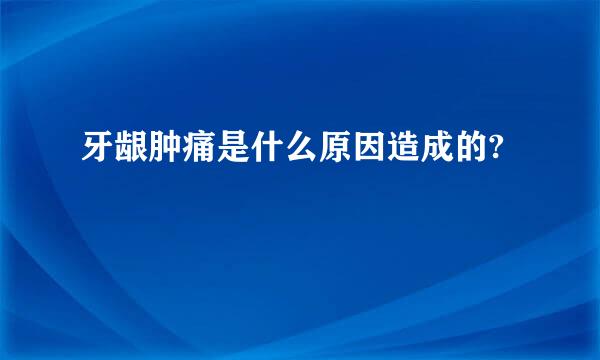 牙龈肿痛是什么原因造成的?