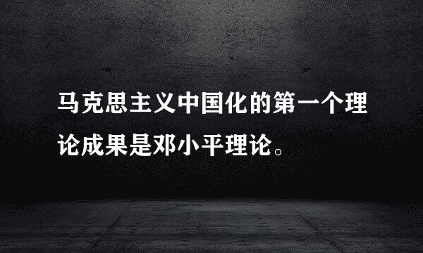 马克思主义中国化的第一个理论成果是邓小平理论。