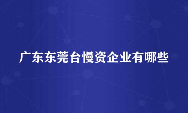 广东东莞台慢资企业有哪些