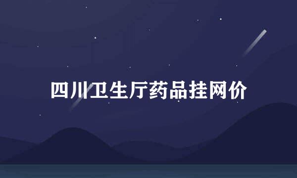 四川卫生厅药品挂网价