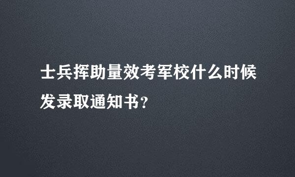 士兵挥助量效考军校什么时候发录取通知书？