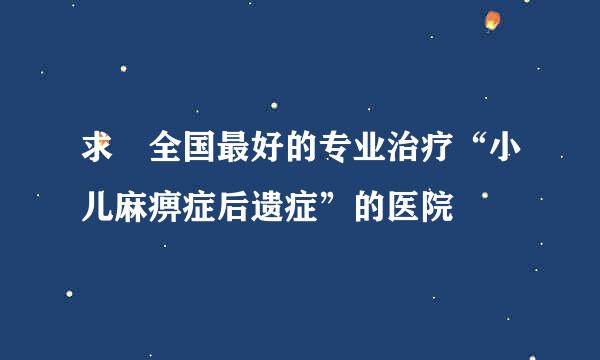 求 全国最好的专业治疗“小儿麻痹症后遗症”的医院