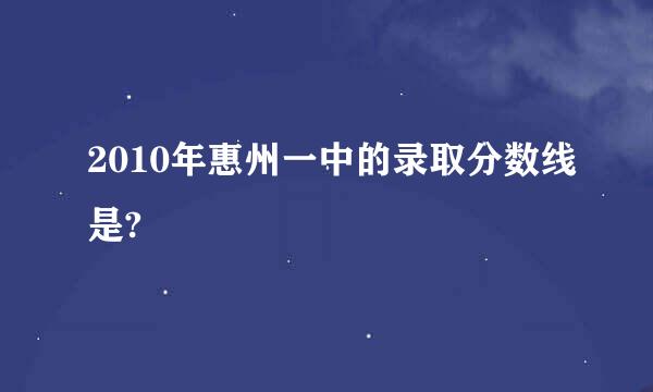 2010年惠州一中的录取分数线是?