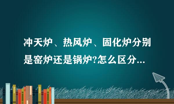 冲天炉、热风炉、固化炉分别是窑炉还是锅炉?怎么区分窑炉和锅炉？