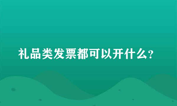 礼品类发票都可以开什么？