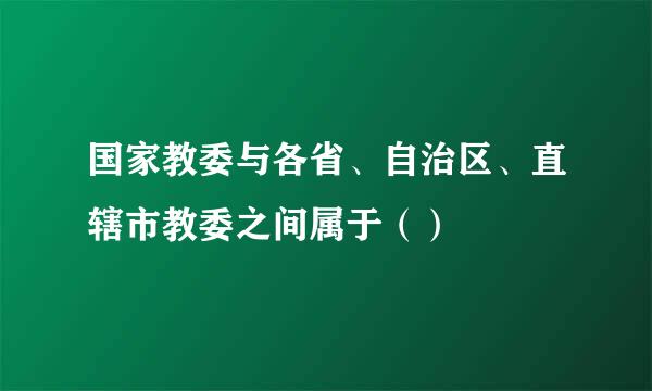 国家教委与各省、自治区、直辖市教委之间属于（）