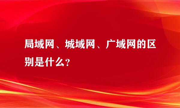 局域网、城域网、广域网的区别是什么？