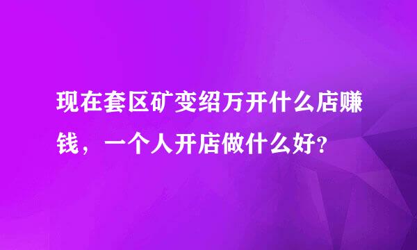 现在套区矿变绍万开什么店赚钱，一个人开店做什么好？