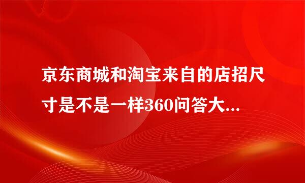 京东商城和淘宝来自的店招尺寸是不是一样360问答大？谢谢了，大神帮忙啊