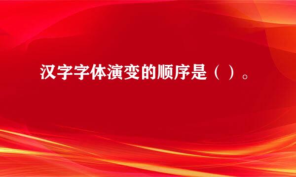 汉字字体演变的顺序是（）。