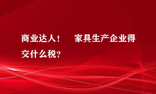 商业达人！ 家具生产企业得交什么税？