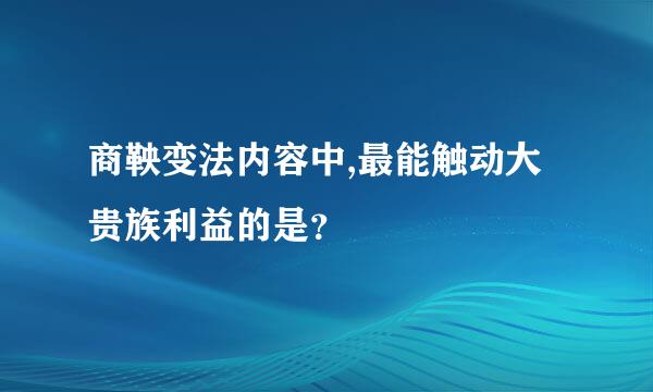 商鞅变法内容中,最能触动大贵族利益的是？