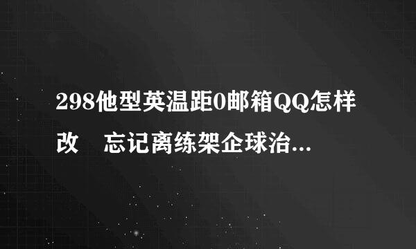 298他型英温距0邮箱QQ怎样改 忘记离练架企球治某东以前QQ号了 有手机绑定