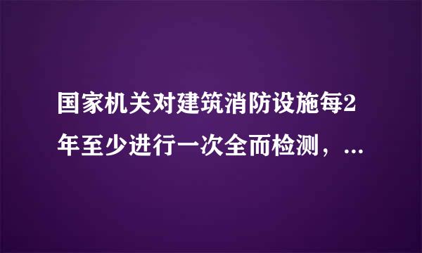 国家机关对建筑消防设施每2年至少进行一次全而检测，确保 完好有效。O