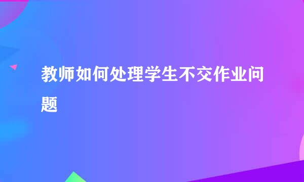 教师如何处理学生不交作业问题