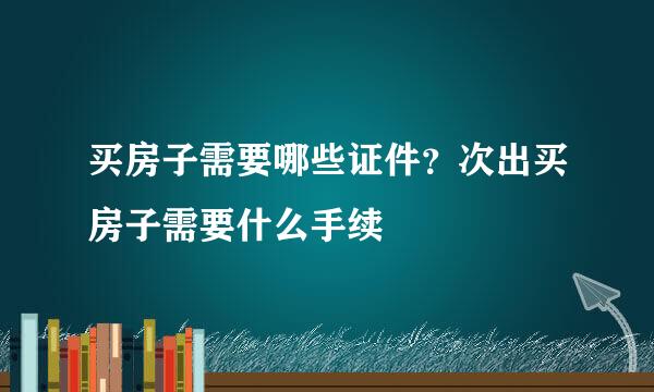 买房子需要哪些证件？次出买房子需要什么手续