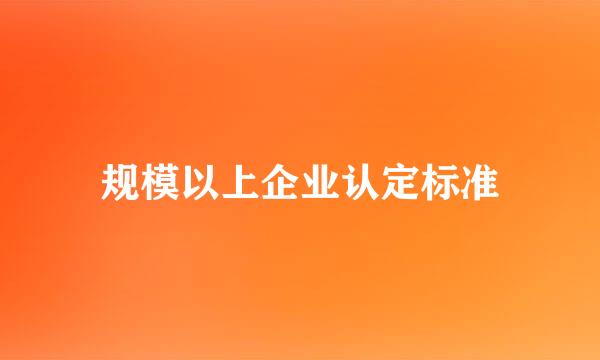 规模以上企业认定标准