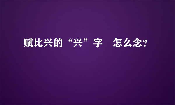 赋比兴的“兴”字 怎么念？